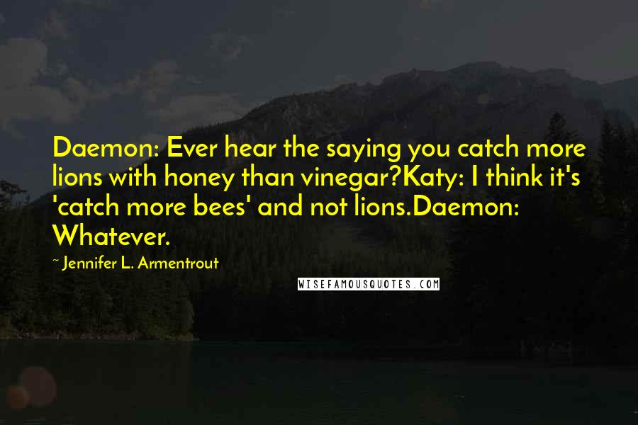 Jennifer L. Armentrout Quotes: Daemon: Ever hear the saying you catch more lions with honey than vinegar?Katy: I think it's 'catch more bees' and not lions.Daemon: Whatever.