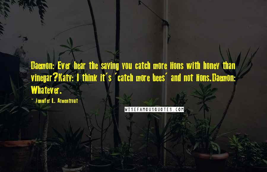 Jennifer L. Armentrout Quotes: Daemon: Ever hear the saying you catch more lions with honey than vinegar?Katy: I think it's 'catch more bees' and not lions.Daemon: Whatever.