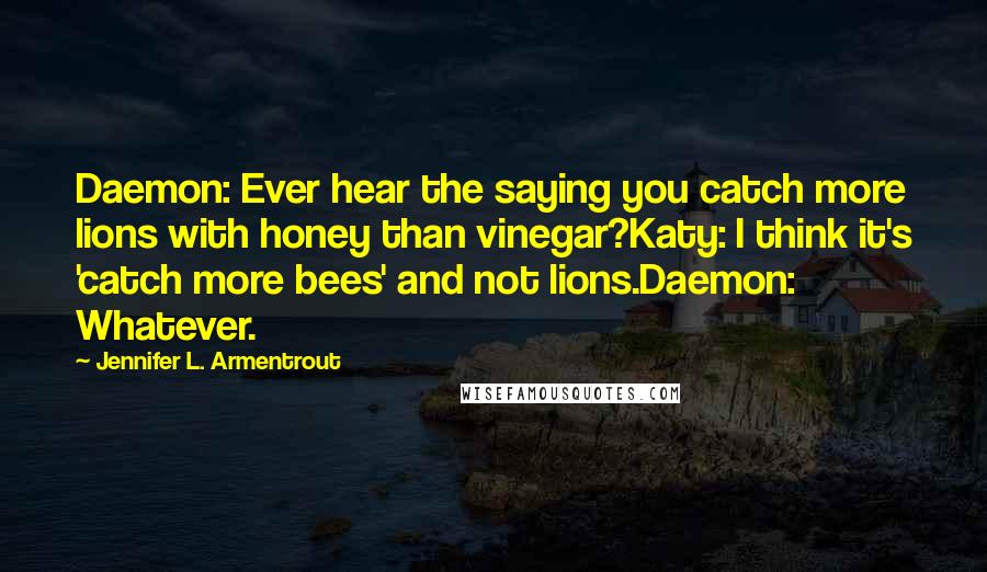 Jennifer L. Armentrout Quotes: Daemon: Ever hear the saying you catch more lions with honey than vinegar?Katy: I think it's 'catch more bees' and not lions.Daemon: Whatever.