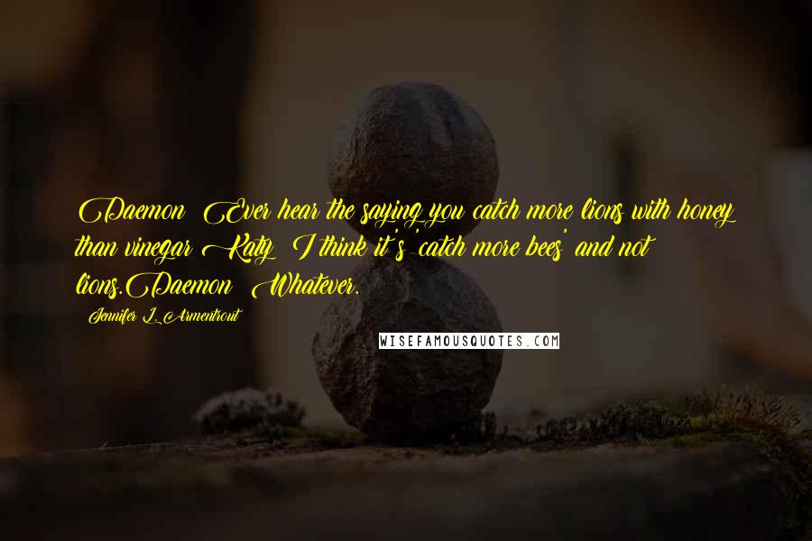 Jennifer L. Armentrout Quotes: Daemon: Ever hear the saying you catch more lions with honey than vinegar?Katy: I think it's 'catch more bees' and not lions.Daemon: Whatever.