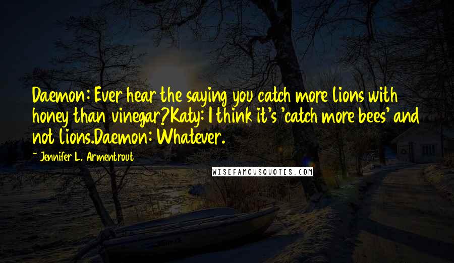 Jennifer L. Armentrout Quotes: Daemon: Ever hear the saying you catch more lions with honey than vinegar?Katy: I think it's 'catch more bees' and not lions.Daemon: Whatever.
