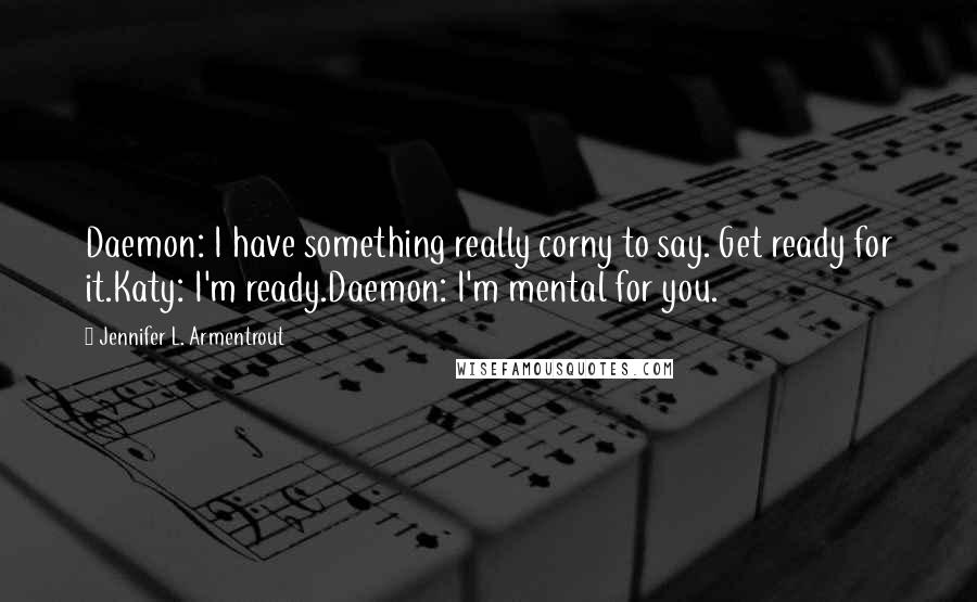 Jennifer L. Armentrout Quotes: Daemon: I have something really corny to say. Get ready for it.Katy: I'm ready.Daemon: I'm mental for you.