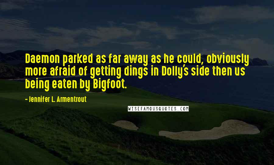 Jennifer L. Armentrout Quotes: Daemon parked as far away as he could, obviously more afraid of getting dings in Dolly's side then us being eaten by Bigfoot.