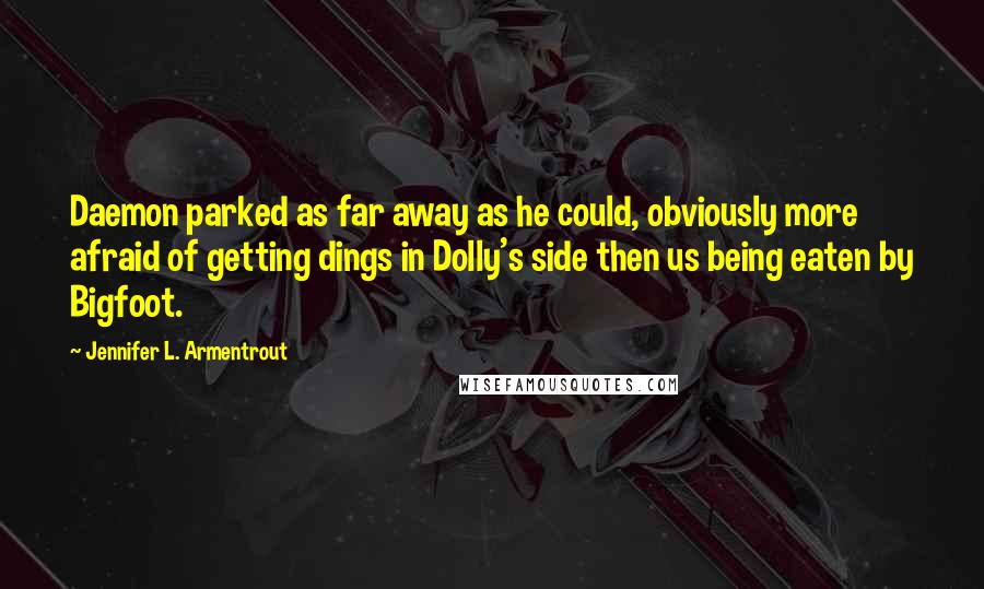 Jennifer L. Armentrout Quotes: Daemon parked as far away as he could, obviously more afraid of getting dings in Dolly's side then us being eaten by Bigfoot.