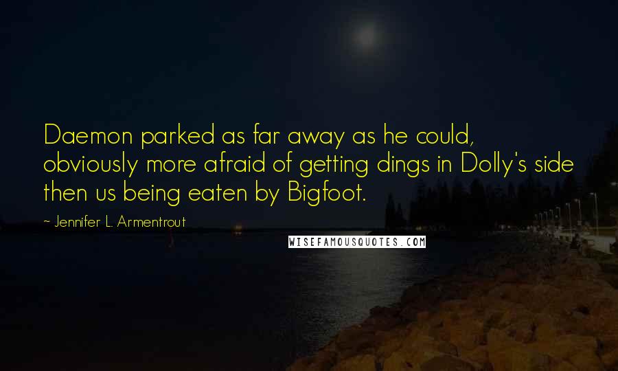 Jennifer L. Armentrout Quotes: Daemon parked as far away as he could, obviously more afraid of getting dings in Dolly's side then us being eaten by Bigfoot.