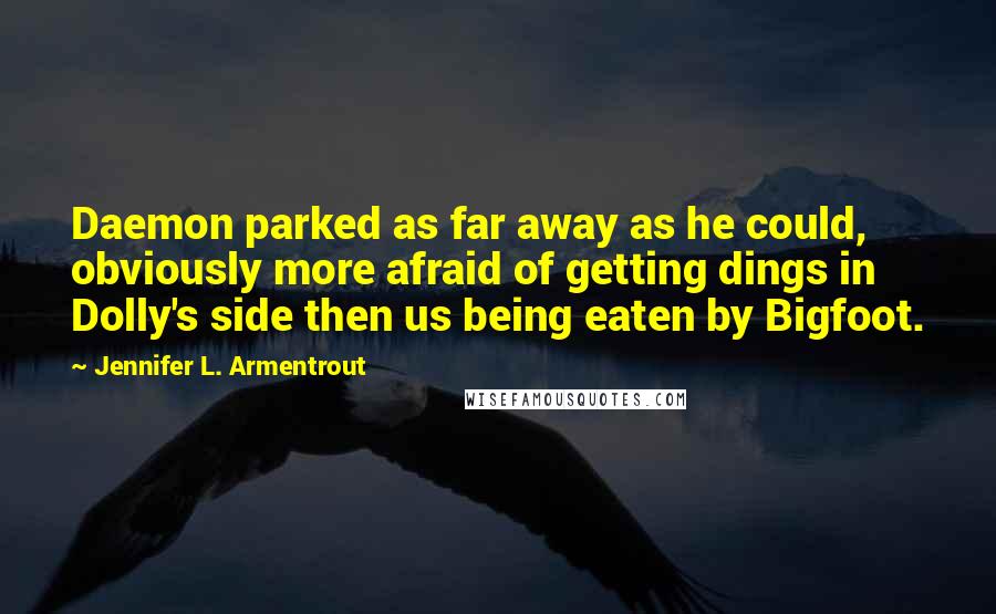 Jennifer L. Armentrout Quotes: Daemon parked as far away as he could, obviously more afraid of getting dings in Dolly's side then us being eaten by Bigfoot.