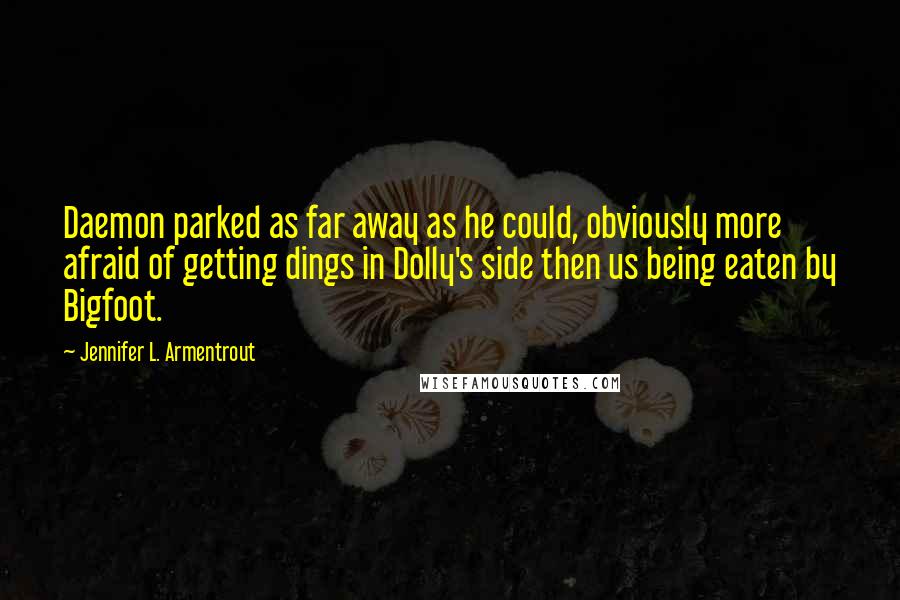 Jennifer L. Armentrout Quotes: Daemon parked as far away as he could, obviously more afraid of getting dings in Dolly's side then us being eaten by Bigfoot.