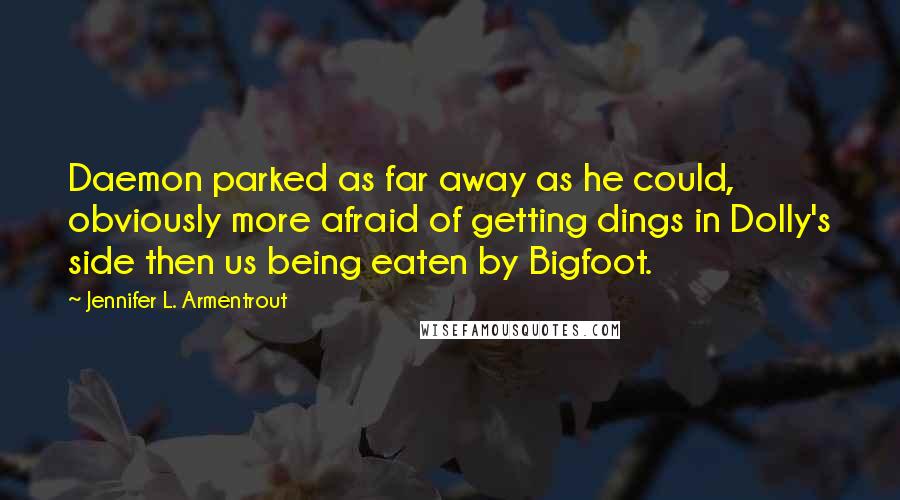 Jennifer L. Armentrout Quotes: Daemon parked as far away as he could, obviously more afraid of getting dings in Dolly's side then us being eaten by Bigfoot.