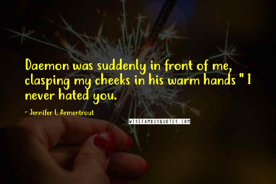 Jennifer L. Armentrout Quotes: Daemon was suddenly in front of me, clasping my cheeks in his warm hands " I never hated you.