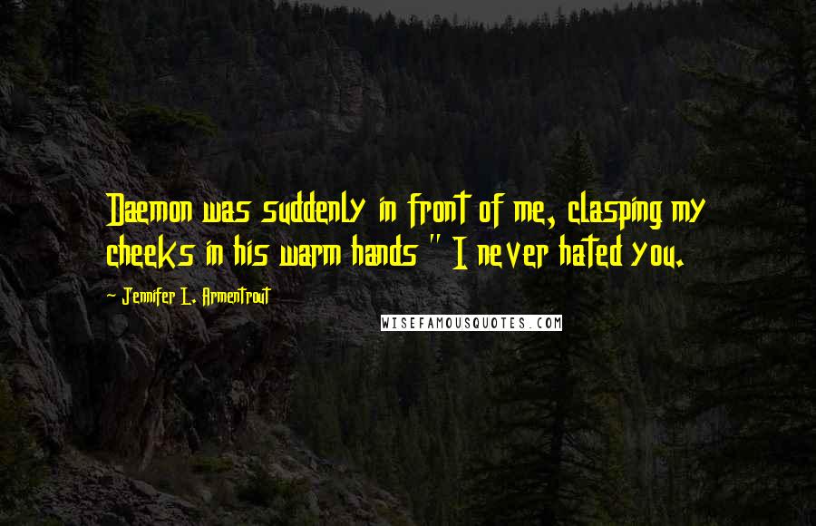 Jennifer L. Armentrout Quotes: Daemon was suddenly in front of me, clasping my cheeks in his warm hands " I never hated you.