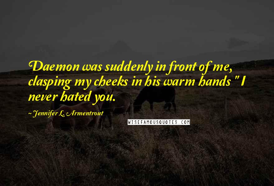 Jennifer L. Armentrout Quotes: Daemon was suddenly in front of me, clasping my cheeks in his warm hands " I never hated you.