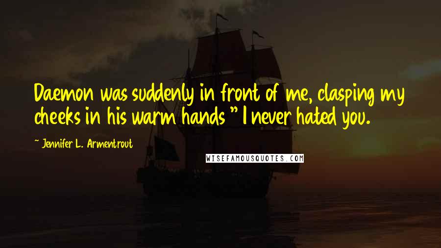Jennifer L. Armentrout Quotes: Daemon was suddenly in front of me, clasping my cheeks in his warm hands " I never hated you.