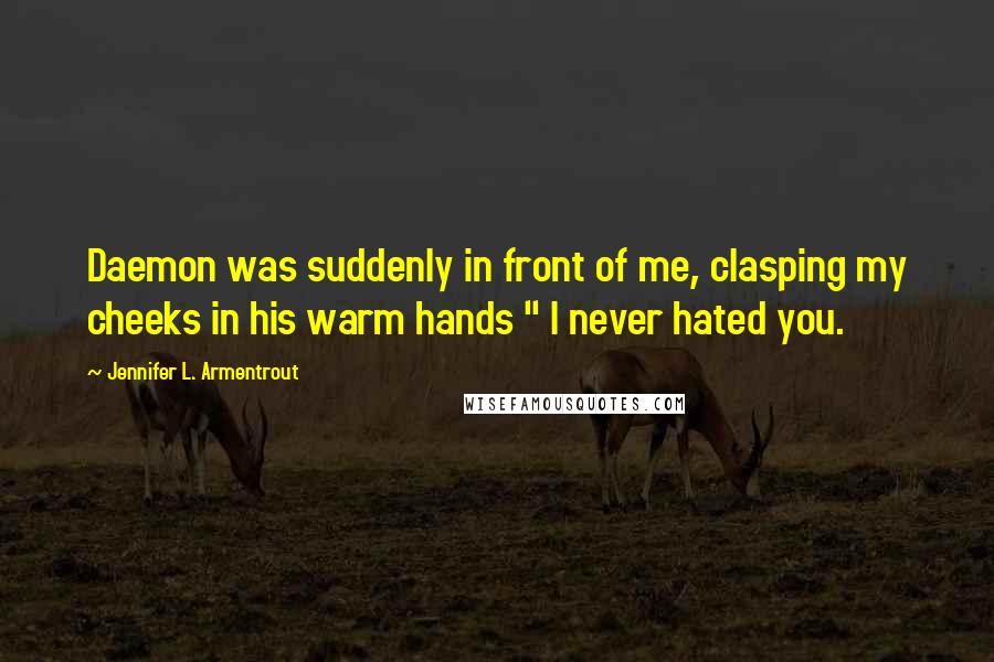 Jennifer L. Armentrout Quotes: Daemon was suddenly in front of me, clasping my cheeks in his warm hands " I never hated you.