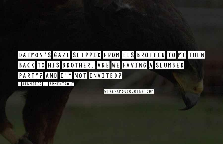 Jennifer L. Armentrout Quotes: Daemon's gaze slipped from his brother to me then back to his brother. Are we having a slumber party? And I'm not invited?