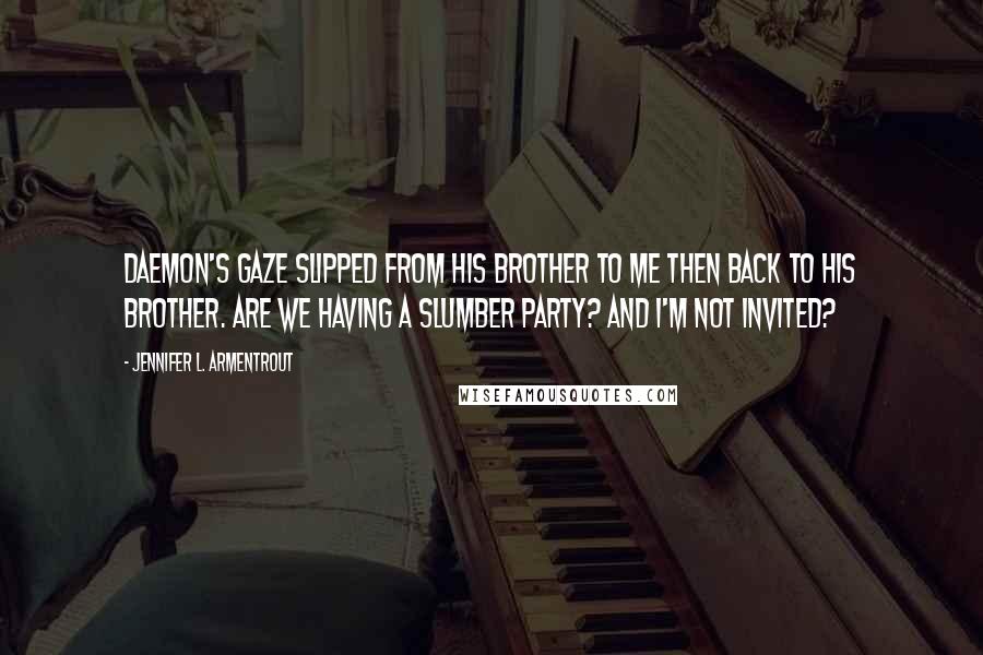 Jennifer L. Armentrout Quotes: Daemon's gaze slipped from his brother to me then back to his brother. Are we having a slumber party? And I'm not invited?