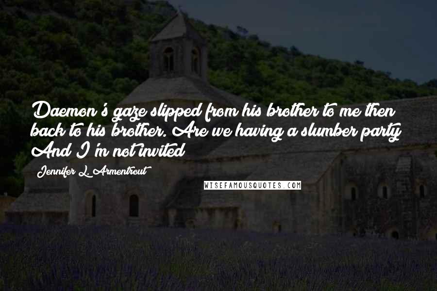 Jennifer L. Armentrout Quotes: Daemon's gaze slipped from his brother to me then back to his brother. Are we having a slumber party? And I'm not invited?