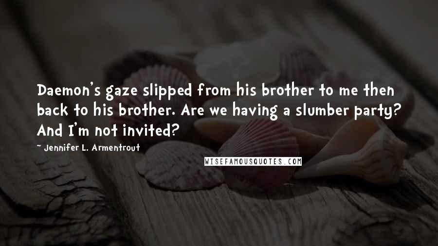 Jennifer L. Armentrout Quotes: Daemon's gaze slipped from his brother to me then back to his brother. Are we having a slumber party? And I'm not invited?