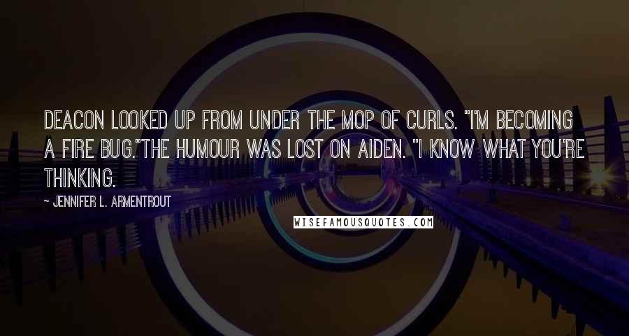 Jennifer L. Armentrout Quotes: Deacon looked up from under the mop of curls. "I'm becoming a fire bug."The humour was lost on Aiden. "I know what you're thinking.