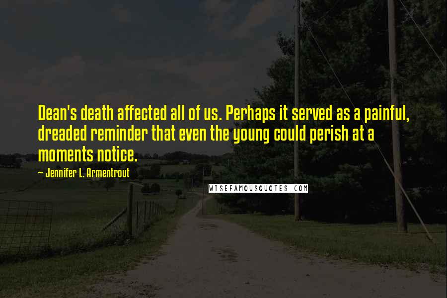 Jennifer L. Armentrout Quotes: Dean's death affected all of us. Perhaps it served as a painful, dreaded reminder that even the young could perish at a moments notice.