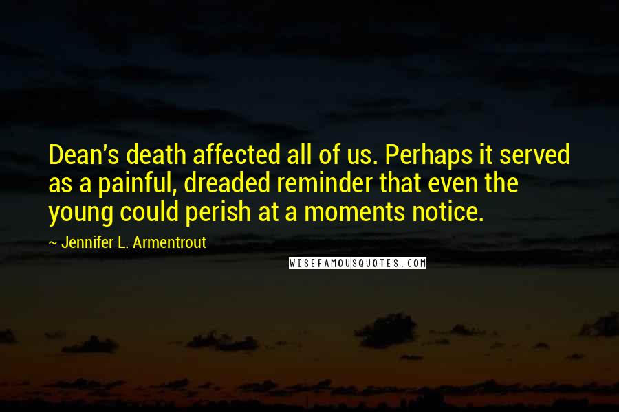 Jennifer L. Armentrout Quotes: Dean's death affected all of us. Perhaps it served as a painful, dreaded reminder that even the young could perish at a moments notice.