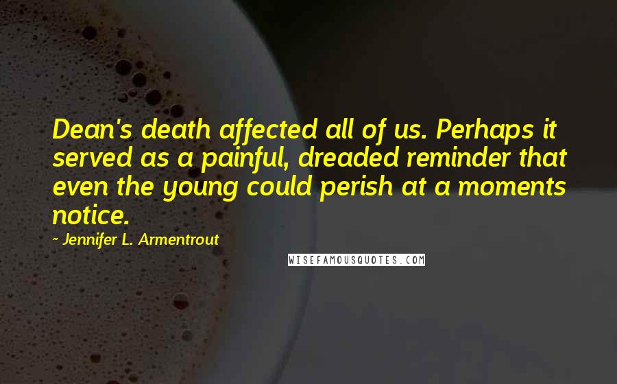 Jennifer L. Armentrout Quotes: Dean's death affected all of us. Perhaps it served as a painful, dreaded reminder that even the young could perish at a moments notice.