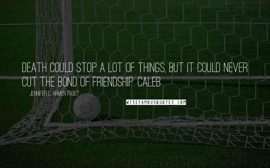 Jennifer L. Armentrout Quotes: death could stop a lot of things, but it could never cut the bond of friendship. Caleb