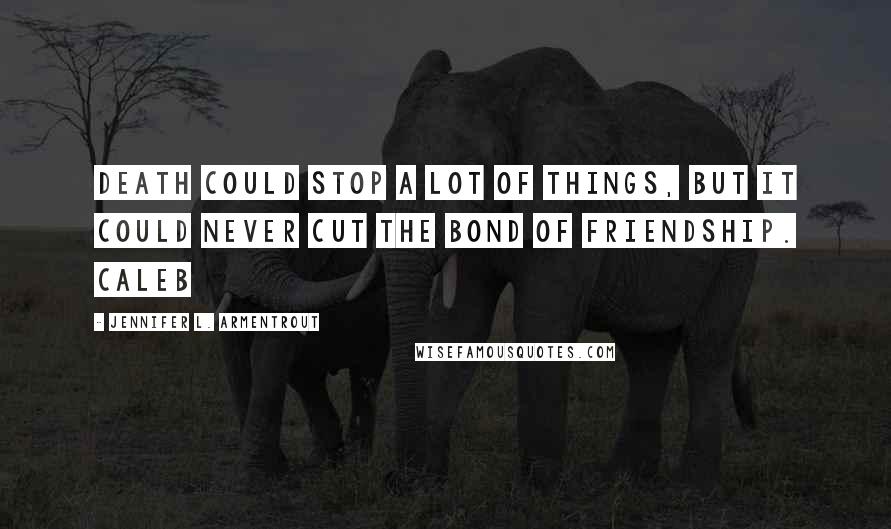 Jennifer L. Armentrout Quotes: death could stop a lot of things, but it could never cut the bond of friendship. Caleb