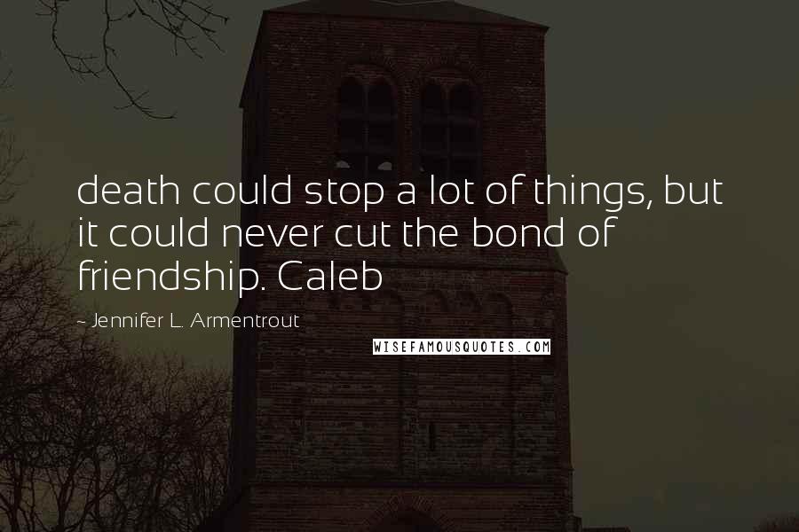 Jennifer L. Armentrout Quotes: death could stop a lot of things, but it could never cut the bond of friendship. Caleb