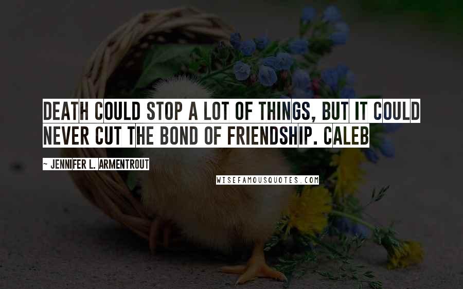 Jennifer L. Armentrout Quotes: death could stop a lot of things, but it could never cut the bond of friendship. Caleb