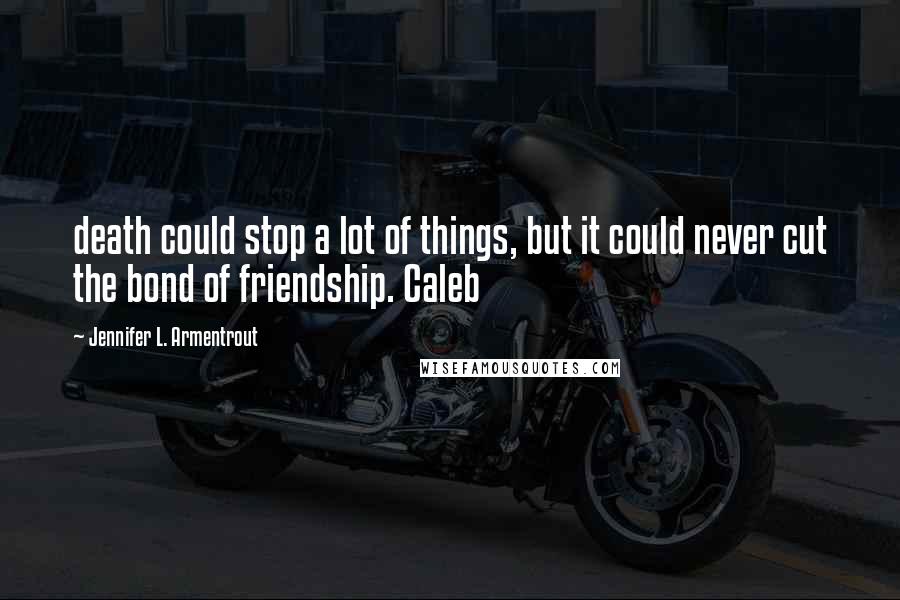 Jennifer L. Armentrout Quotes: death could stop a lot of things, but it could never cut the bond of friendship. Caleb