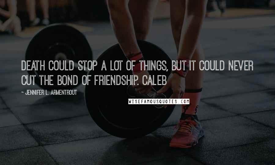 Jennifer L. Armentrout Quotes: death could stop a lot of things, but it could never cut the bond of friendship. Caleb