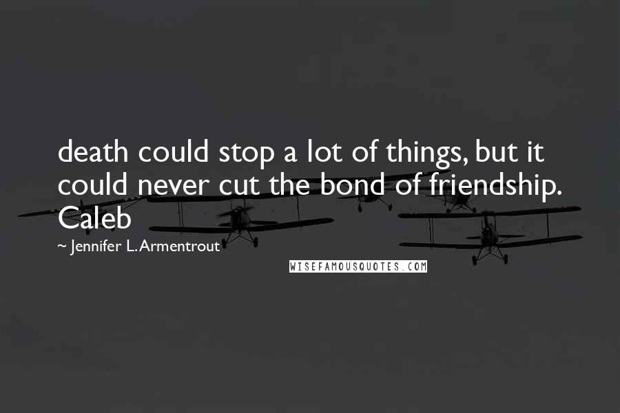 Jennifer L. Armentrout Quotes: death could stop a lot of things, but it could never cut the bond of friendship. Caleb