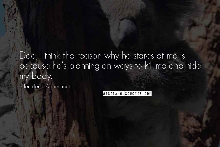 Jennifer L. Armentrout Quotes: Dee, I think the reason why he stares at me is because he's planning on ways to kill me and hide my body.