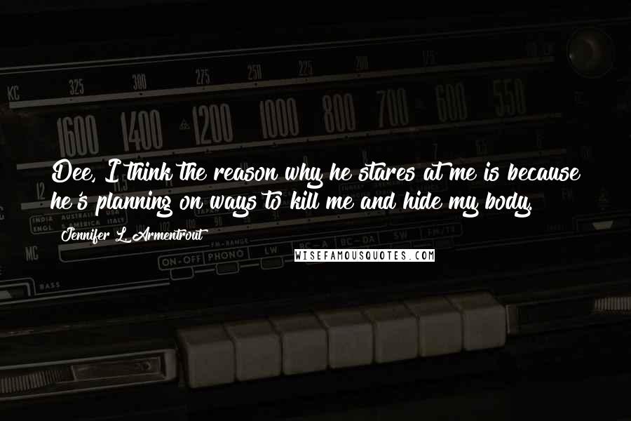 Jennifer L. Armentrout Quotes: Dee, I think the reason why he stares at me is because he's planning on ways to kill me and hide my body.