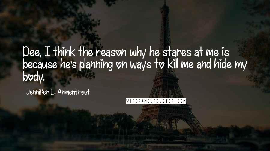 Jennifer L. Armentrout Quotes: Dee, I think the reason why he stares at me is because he's planning on ways to kill me and hide my body.