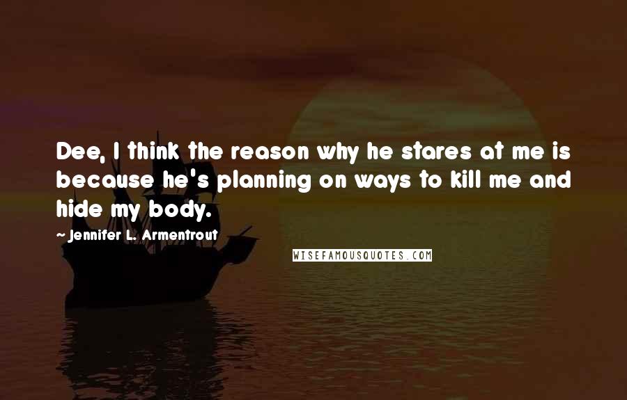 Jennifer L. Armentrout Quotes: Dee, I think the reason why he stares at me is because he's planning on ways to kill me and hide my body.