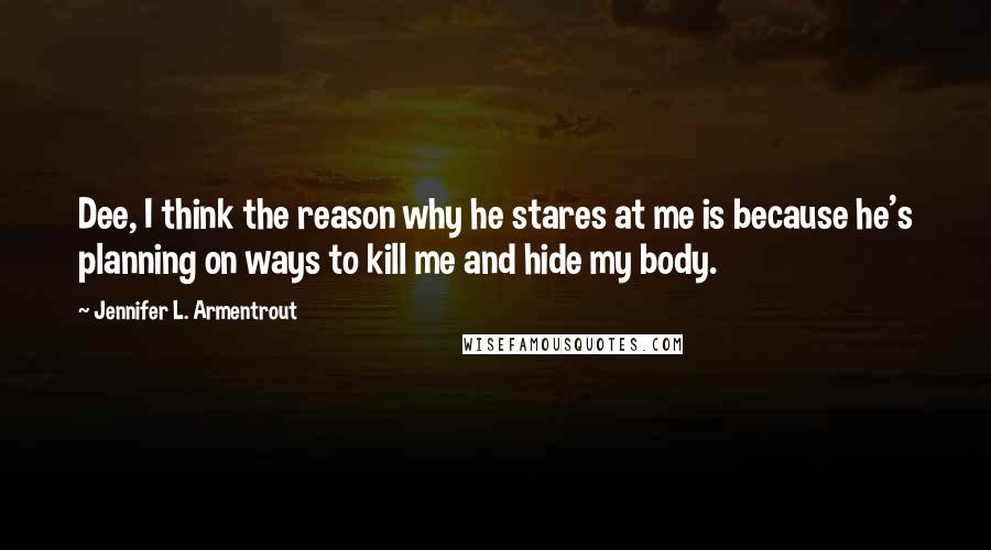 Jennifer L. Armentrout Quotes: Dee, I think the reason why he stares at me is because he's planning on ways to kill me and hide my body.