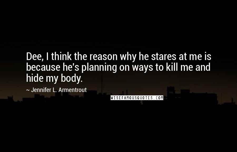 Jennifer L. Armentrout Quotes: Dee, I think the reason why he stares at me is because he's planning on ways to kill me and hide my body.