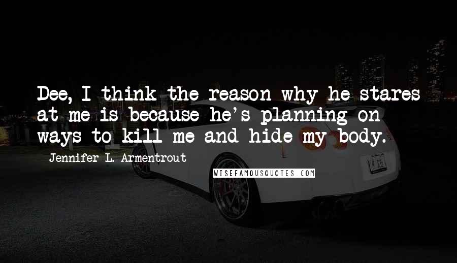 Jennifer L. Armentrout Quotes: Dee, I think the reason why he stares at me is because he's planning on ways to kill me and hide my body.