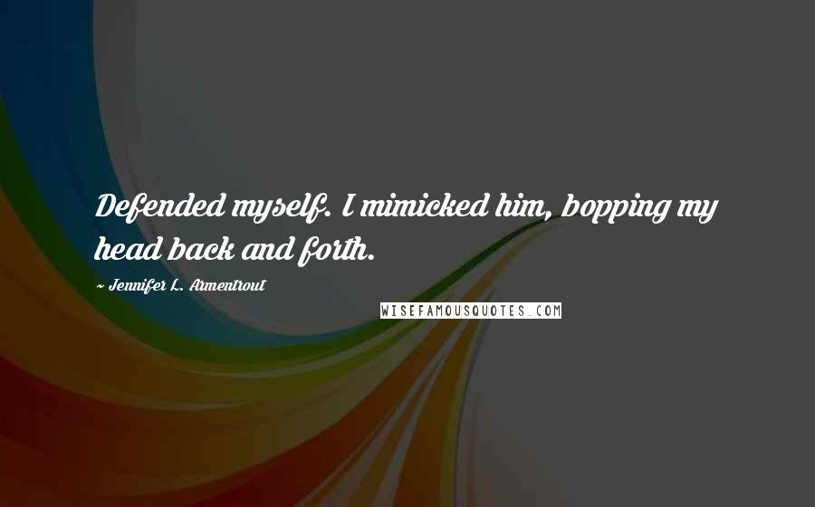 Jennifer L. Armentrout Quotes: Defended myself. I mimicked him, bopping my head back and forth.