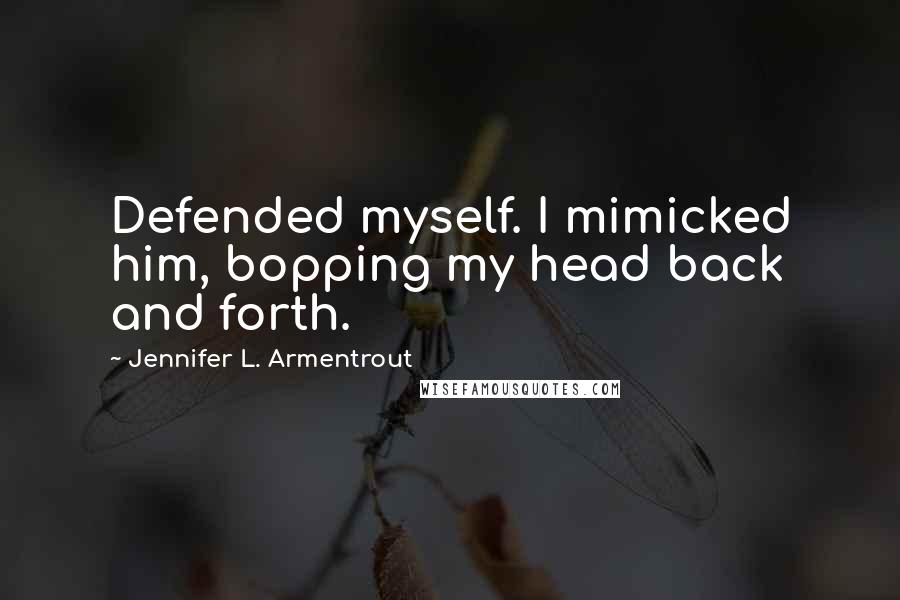 Jennifer L. Armentrout Quotes: Defended myself. I mimicked him, bopping my head back and forth.