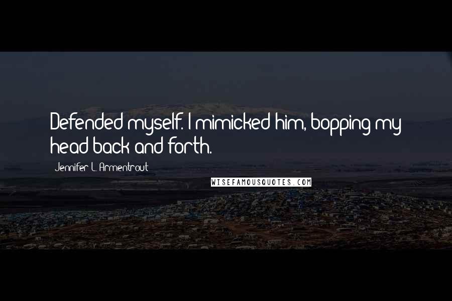 Jennifer L. Armentrout Quotes: Defended myself. I mimicked him, bopping my head back and forth.