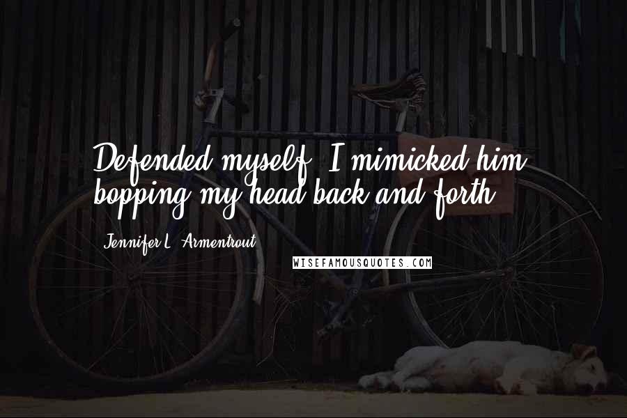 Jennifer L. Armentrout Quotes: Defended myself. I mimicked him, bopping my head back and forth.