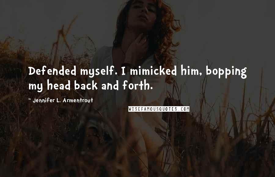 Jennifer L. Armentrout Quotes: Defended myself. I mimicked him, bopping my head back and forth.