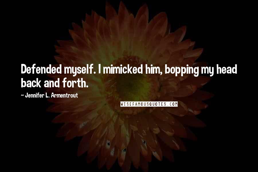 Jennifer L. Armentrout Quotes: Defended myself. I mimicked him, bopping my head back and forth.