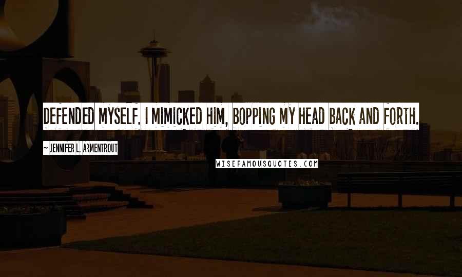 Jennifer L. Armentrout Quotes: Defended myself. I mimicked him, bopping my head back and forth.