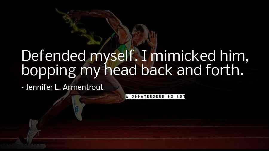 Jennifer L. Armentrout Quotes: Defended myself. I mimicked him, bopping my head back and forth.