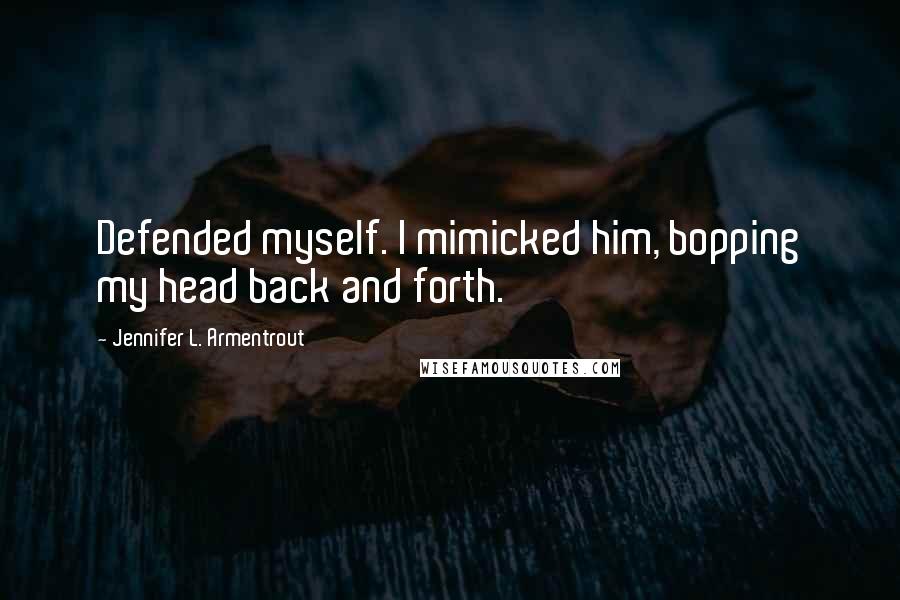 Jennifer L. Armentrout Quotes: Defended myself. I mimicked him, bopping my head back and forth.