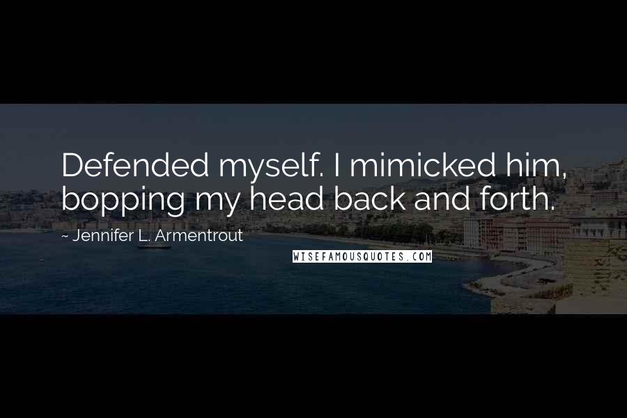 Jennifer L. Armentrout Quotes: Defended myself. I mimicked him, bopping my head back and forth.