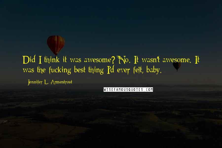 Jennifer L. Armentrout Quotes: Did I think it was awesome? No. It wasn't awesome. It was the fucking best thing I'd ever felt, baby.